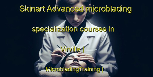 Skinart Advanced microblading specialization courses in Virville | MicrobladingTraining | MicrobladingClasses | SkinartTraining-France